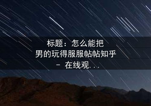 标题:怎么能把男的玩得服服帖帖知乎 - 在线观看HD中字 - 揭开情感操控的终极秘密