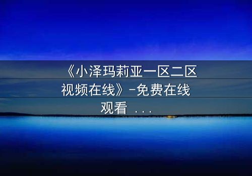 《小泽玛莉亚一区二区视频在线》-免费在线观看 - 完整无删第3集
