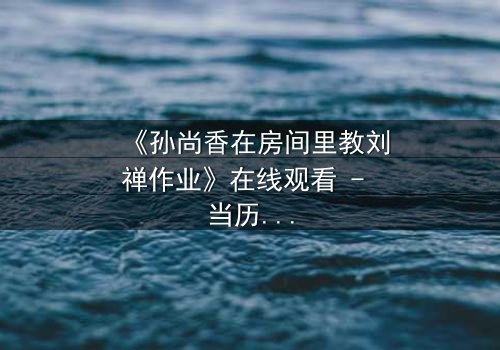 《孙尚香在房间里教刘禅作业》在线观看 - 当历史英雄变身家教,一场暗藏危机的深夜辅导!