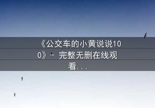 《公交车的小黄说说100》- 完整无删在线观看 - 一场都市情感的惊心揭秘