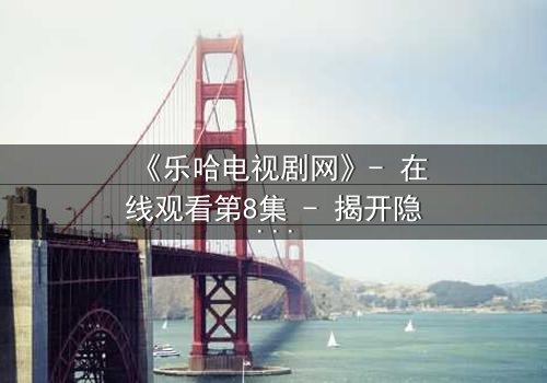 《乐哈电视剧网》- 在线观看第8集 - 揭开隐藏的真相,你敢面对吗?