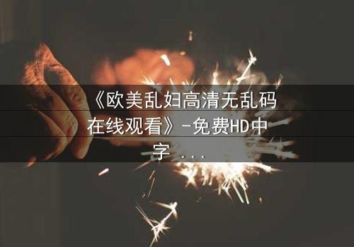 《欧美乱妇高清无乱码在线观看》-免费HD中字 - 第3集完整无删