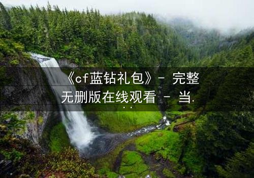 《cf蓝钻礼包》- 完整无删版在线观看 - 当虚拟特权撕裂现实羁绊