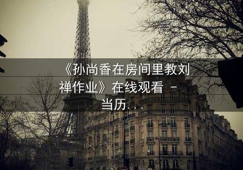 《孙尚香在房间里教刘禅作业》在线观看 - 当历史课变成生死局,谁能逃过这场暗流涌动的较量?