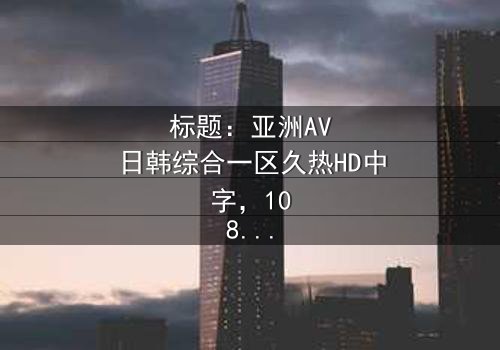 标题:亚洲AV日韩综合一区久热HD中字,1080P超清在线观看-揭开欲望与伦理的终极对决