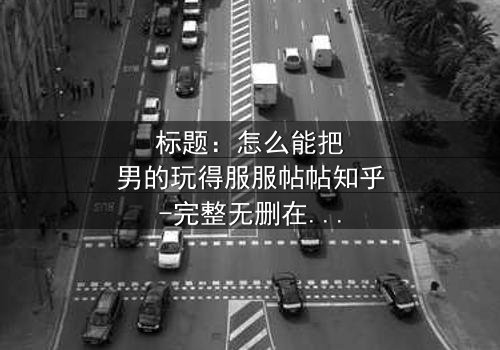 标题:怎么能把男的玩得服服帖帖知乎-完整无删在线观看 - 揭秘情感操控的终极秘密