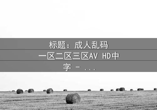 标题:成人乱码一区二区三区AV HD中字 - 当代码错乱,人性真相浮出水面