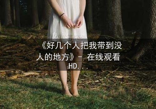 《好几个人把我带到没人的地方》- 在线观看HD中字 - 当善意背后藏着致命陷阱
