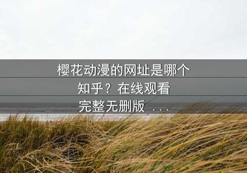 樱花动漫的网址是哪个知乎?在线观看完整无删版 - 当虚拟世界与现实命运交织,你将如何抉择?