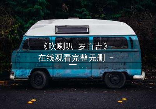 《吹喇叭 罗百吉》- 在线观看完整无删 - 一场音乐与背叛的致命游戏