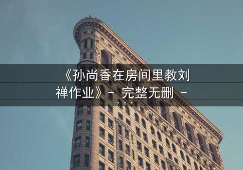 《孙尚香在房间里教刘禅作业》- 完整无删 - 当历史课变成生死局