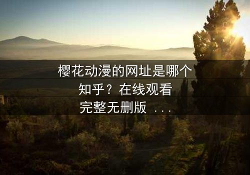 樱花动漫的网址是哪个知乎?在线观看完整无删版 - 当虚拟世界与现实命运交织,谁将揭开真相的序幕?