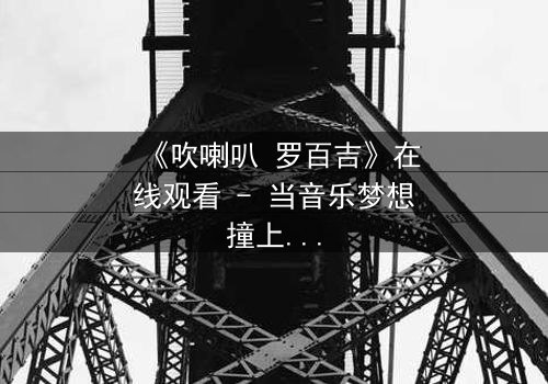 《吹喇叭 罗百吉》在线观看 - 当音乐梦想撞上黑帮阴谋,谁能全身而退?