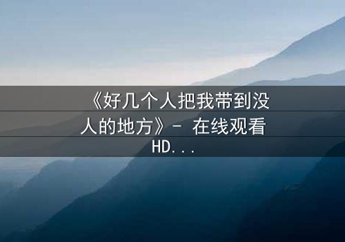 《好几个人把我带到没人的地方》- 在线观看HD中字 - 当信任变成最危险的陷阱