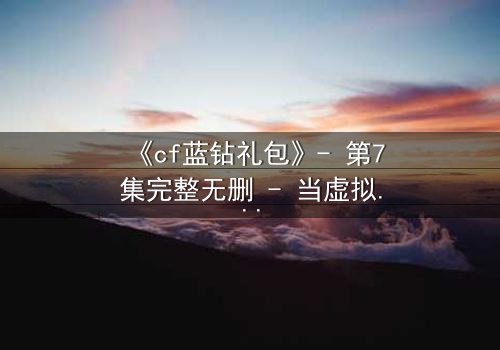 《cf蓝钻礼包》- 第7集完整无删 - 当虚拟特权撕裂现实羁绊