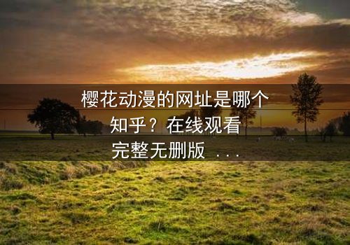 樱花动漫的网址是哪个知乎?在线观看完整无删版 - 当虚拟世界与现实命运交织,谁将揭开真相的面纱?