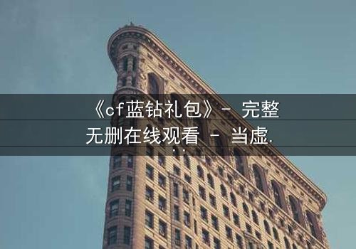 《cf蓝钻礼包》- 完整无删在线观看 - 当虚拟特权撕裂现实人性