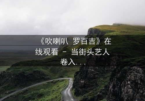 《吹喇叭 罗百吉》在线观看 - 当街头艺人卷入黑帮阴谋,谁能全身而退?