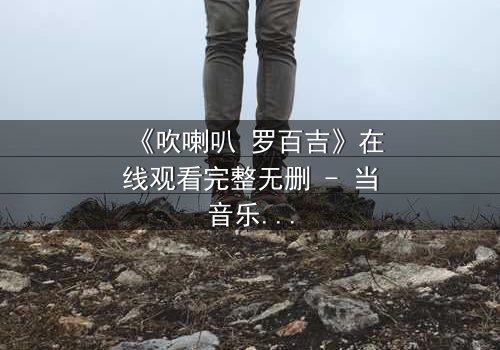 《吹喇叭 罗百吉》在线观看完整无删 - 当音乐梦想遭遇致命背叛,谁能幸存?