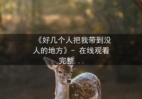 《好几个人把我带到没人的地方》- 在线观看完整无删 - 当信任成为最危险的赌注