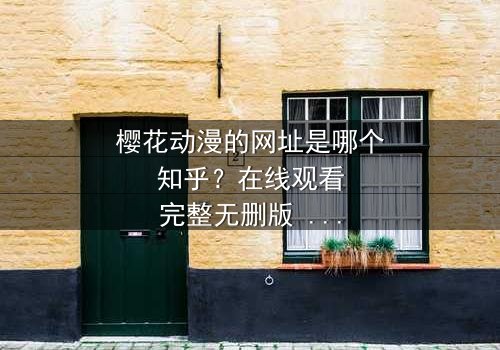 樱花动漫的网址是哪个知乎?在线观看完整无删版 - 揭秘隐藏的动漫宝藏,你敢点开吗?