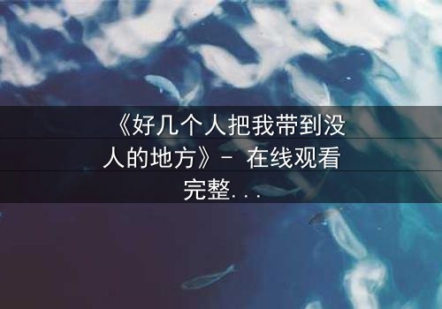 《好几个人把我带到没人的地方》- 在线观看完整无删 - 当信任变成致命陷阱