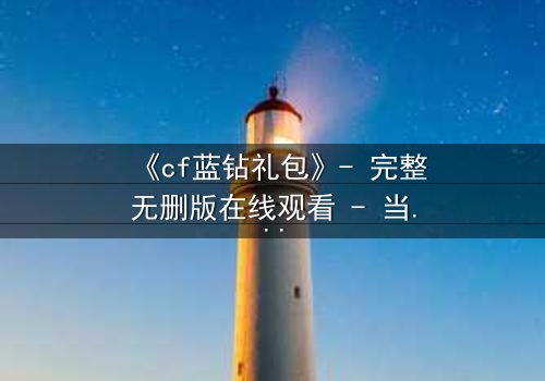 《cf蓝钻礼包》- 完整无删版在线观看 - 当虚拟礼包引爆现实危机