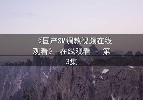 《国产SM调教视频在线观看》-在线观看 - 第3集