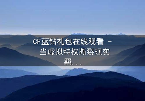 CF蓝钻礼包在线观看 - 当虚拟特权撕裂现实羁绊,谁将付出终极代价?