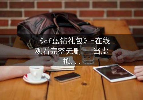 《cf蓝钻礼包》-在线观看完整无删 - 当虚拟特权撕裂现实羁绊