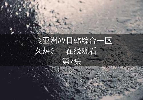 《亚洲AV日韩综合一区久热》- 在线观看 - 第7集