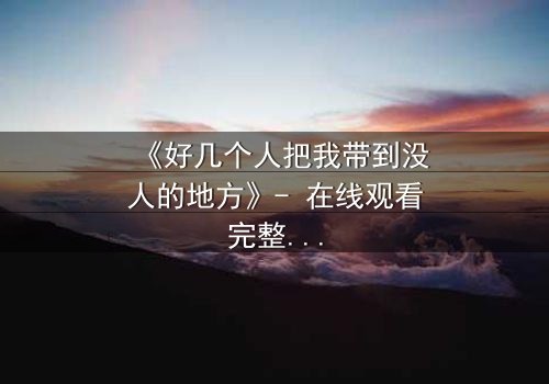 《好几个人把我带到没人的地方》- 在线观看完整无删 - 当黑暗中的秘密被揭开