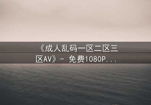 《成人乱码一区二区三区AV》- 免费1080P超清 - 第7集HD中字