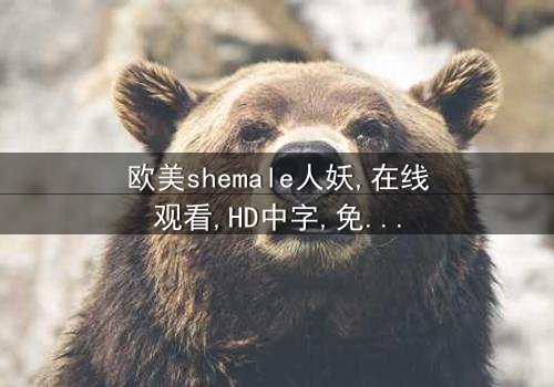 《欧美shemale人妖》- 在线观看HD中字 - 免费1080P超清完整无删