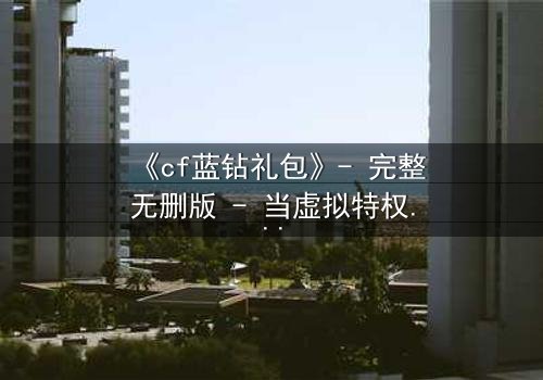 《cf蓝钻礼包》- 完整无删版 - 当虚拟特权撕裂现实羁绊
