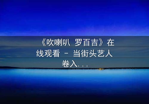 《吹喇叭 罗百吉》在线观看 - 当街头艺人卷入黑帮阴谋,谁能揭开真相?