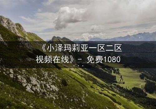 《小泽玛莉亚一区二区视频在线》- 免费1080P超清 - 完整无删第3集