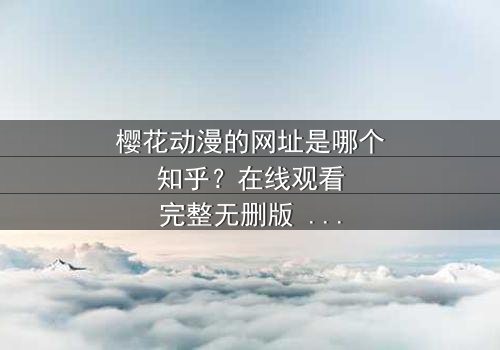 樱花动漫的网址是哪个知乎?在线观看完整无删版 - 当虚拟世界与现实命运交织,谁将揭开真相的面纱?