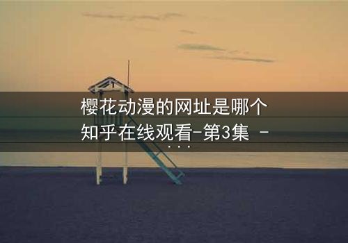 樱花动漫的网址是哪个知乎在线观看-第3集 - 揭开隐藏的真相,你敢点开吗?