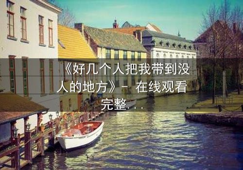 《好几个人把我带到没人的地方》- 在线观看完整无删 - 当黑暗中的秘密被揭开