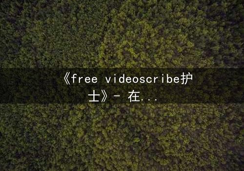 《free videoscribe护士》- 在线观看完整无删 - 当白衣天使沦为监控猎物