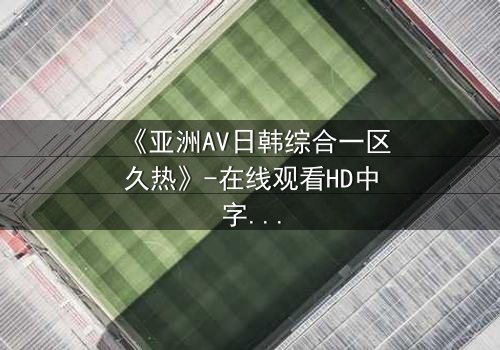 《亚洲AV日韩综合一区久热》-在线观看HD中字 - 免费1080P超清完整无删