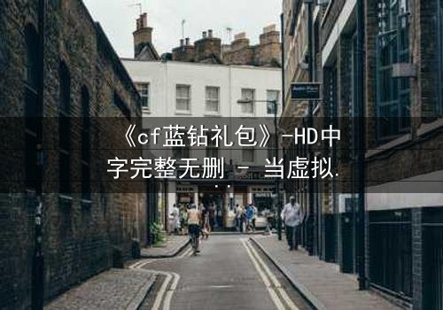 《cf蓝钻礼包》-HD中字完整无删 - 当虚拟礼包引爆现实危机