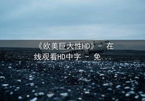 《欧美巨大性HD》- 在线观看HD中字 - 免费1080P超清完整无删