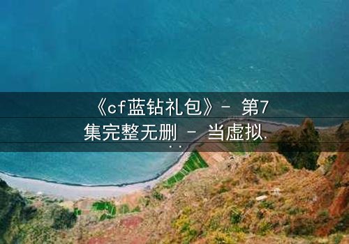 《cf蓝钻礼包》- 第7集完整无删 - 当虚拟礼包引爆现实危机