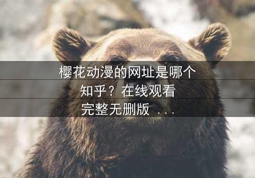 樱花动漫的网址是哪个知乎?在线观看完整无删版 - 当虚拟世界与现实命运交织,你敢直面真相吗?