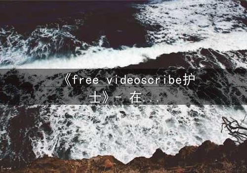 《free videoscribe护士》- 在线观看完整无删 - 当白衣天使沦为监控猎物