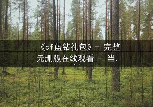 《cf蓝钻礼包》- 完整无删版在线观看 - 当虚拟特权撕裂现实羁绊