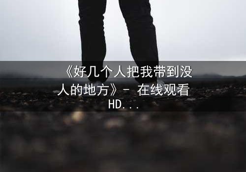 《好几个人把我带到没人的地方》- 在线观看HD中字 - 一场无法逃脱的心理博弈