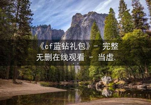 《cf蓝钻礼包》- 完整无删在线观看 - 当虚拟礼包引爆现实危机